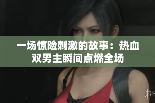 一場驚險刺激的故事：熱血雙男主瞬間點燃全場
