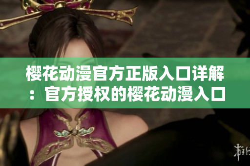 櫻花動漫官方正版入口詳解：官方授權的櫻花動漫入口是哪里？