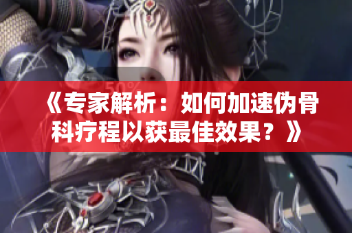 《專家解析：如何加速偽骨科療程以獲最佳效果？》