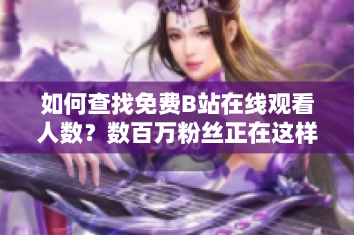 如何查找免費B站在線觀看人數？數百萬粉絲正在這樣做!