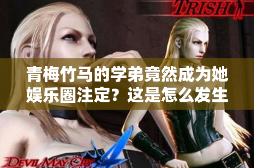 青梅竹馬的學弟竟然成為她娛樂圈注定？這是怎么發生的？