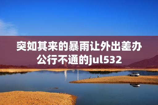 突如其來的暴雨讓外出差辦公行不通的jul532