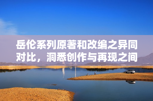 岳倫系列原著和改編之異同對比，洞悉創(chuàng)作與再現(xiàn)之間的微妙細(xì)節(jié)