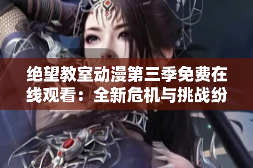 絕望教室動(dòng)漫第三季免費(fèi)在線觀看：全新危機(jī)與挑戰(zhàn)紛至沓來