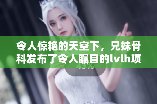 令人驚艷的天空下，兄妹骨科發布了令人矚目的lvlh項目