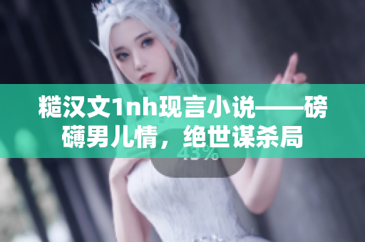 糙漢文1nh現(xiàn)言小說——磅礴男兒情，絕世謀殺局