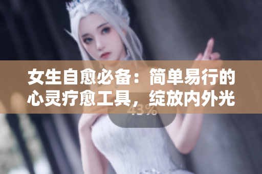 女生自愈必備：簡(jiǎn)單易行的心靈療愈工具，綻放內(nèi)外光彩