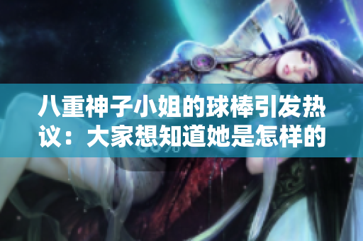 八重神子小姐的球棒引發(fā)熱議：大家想知道她是怎樣的人嗎？