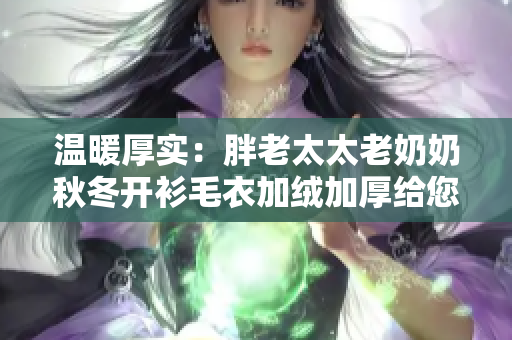 溫暖厚實(shí)：胖老太太老奶奶秋冬開衫毛衣加絨加厚給您帶來舒適暖意