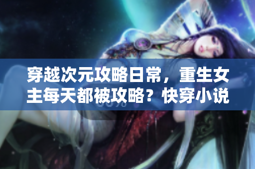 穿越次元攻略日常，重生女主每天都被攻略？快穿小說作者靈感制造者