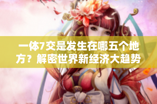 一體7交是發生在哪五個地方？解密世界新經濟大趨勢的創新平臺