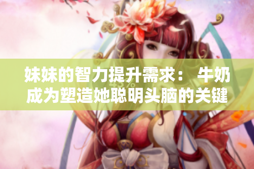 妹妹的智力提升需求： 牛奶成為塑造她聰明頭腦的關鍵