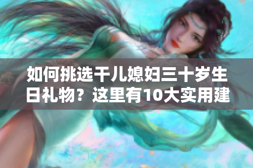 如何挑選干兒媳婦三十歲生日禮物？這里有10大實(shí)用建議值得借鑒!
