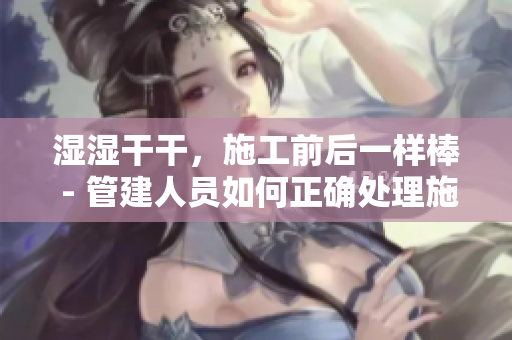 濕濕干干，施工前后一樣棒 - 管建人員如何正確處理施工環境？