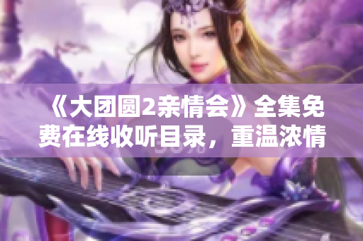 《大團圓2親情會》全集免費在線收聽目錄，重溫濃情親情劇情