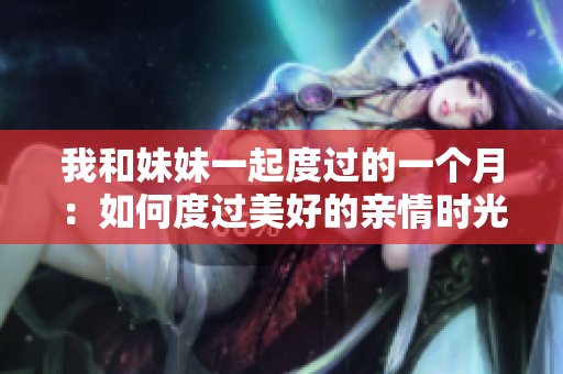 我和妹妹一起度過的一個月：如何度過美好的親情時光