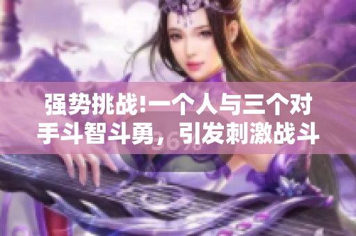 強(qiáng)勢(shì)挑戰(zhàn)!一個(gè)人與三個(gè)對(duì)手斗智斗勇，引發(fā)刺激戰(zhàn)斗!
