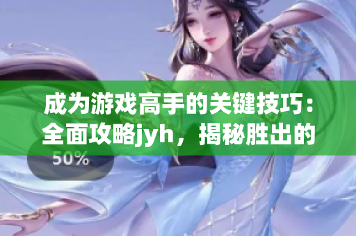 成為游戲高手的關鍵技巧：全面攻略jyh，揭秘勝出的秘笈！