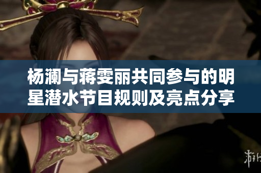 楊瀾與蔣雯麗共同參與的明星潛水節目規則及亮點分享