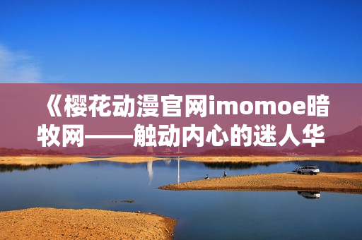 《櫻花動(dòng)漫官網(wǎng)imomoe暗牧網(wǎng)——觸動(dòng)內(nèi)心的迷人華語動(dòng)畫推薦》