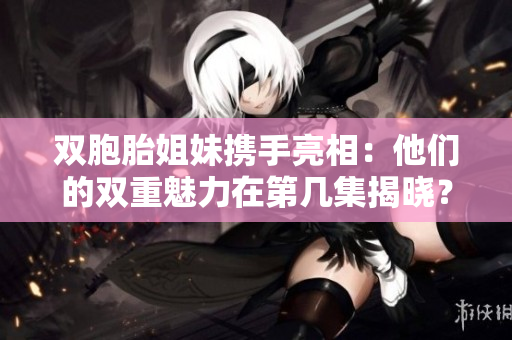 雙胞胎姐妹攜手亮相：他們的雙重魅力在第幾集揭曉？