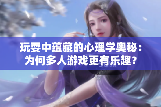 玩耍中蘊藏的心理學奧秘：為何多人游戲更有樂趣？