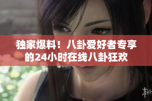 獨家爆料！八卦愛好者專享的24小時在線八卦狂歡