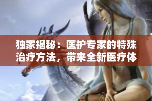 獨家揭秘：醫護專家的特殊治療方法，帶來全新醫療體驗!