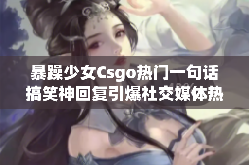 暴躁少女Csgo熱門一句話搞笑神回復引爆社交媒體熱議