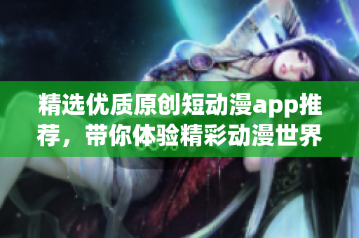 精選優質原創短動漫app推薦，帶你體驗精彩動漫世界