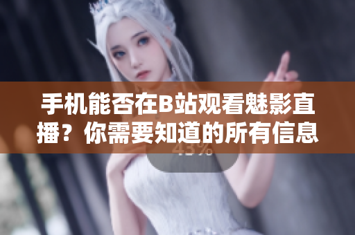手機(jī)能否在B站觀看魅影直播？你需要知道的所有信息