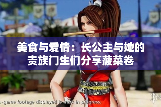 美食與愛情：長(zhǎng)公主與她的貴族門生們分享菠菜卷
