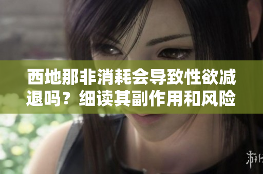西地那非消耗會導致性欲減退嗎？細讀其副作用和風險