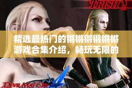 精選最熱門的鏘鏘鏘鏘鏘鏘游戲合集介紹，暢玩無限的精彩游戲體驗
