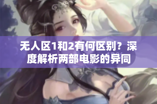 無人區(qū)1和2有何區(qū)別？深度解析兩部電影的異同