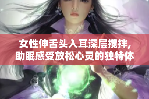 女性伸舌頭入耳深層攪拌,助眠感受放松心靈的獨特體驗
