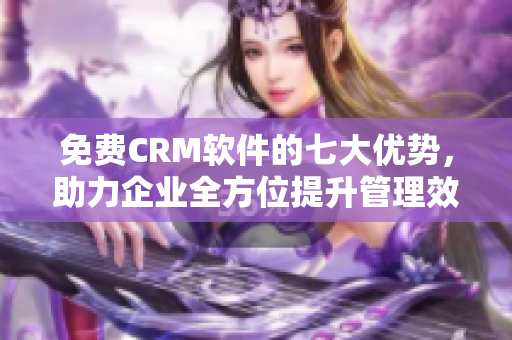 免費CRM軟件的七大優勢，助力企業全方位提升管理效能