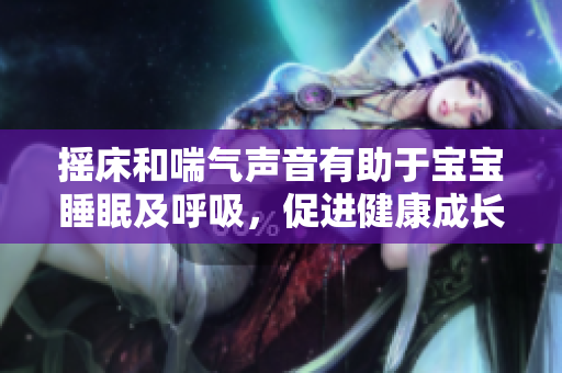 搖床和喘氣聲音有助于寶寶睡眠及呼吸，促進健康成長