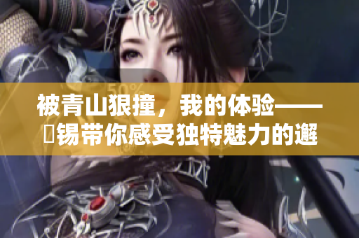 被青山狠撞，我的體驗——姀錫帶你感受獨特魅力的邂逅
