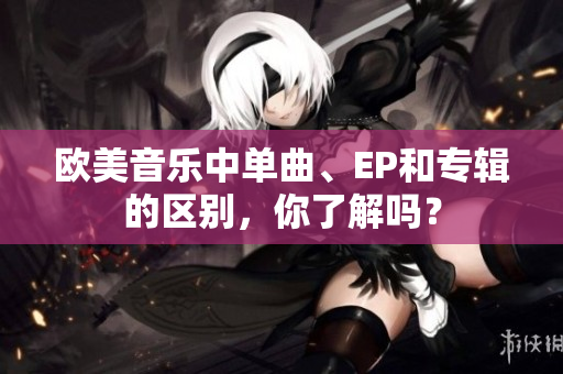 歐美音樂中單曲、EP和專輯的區(qū)別，你了解嗎？