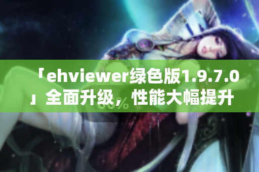 「ehviewer綠色版1.9.7.0」全面升級，性能大幅提升