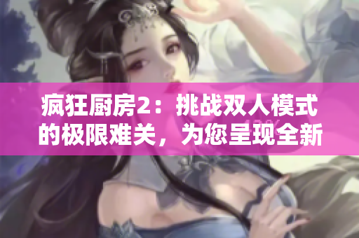 瘋狂廚房2：挑戰(zhàn)雙人模式的極限難關(guān)，為您呈現(xiàn)全新突破體驗(yàn)