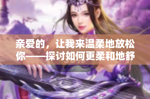 親愛(ài)的，讓我來(lái)溫柔地放松你——探討如何更柔和地舒緩情緒