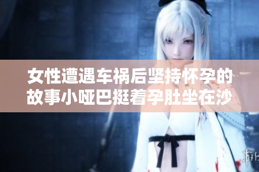 女性遭遇車禍后堅持懷孕的故事小啞巴挺著孕肚坐在沙發
