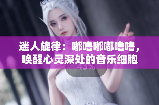 迷人旋律：嘟嚕嘟嘟嚕嚕，喚醒心靈深處的音樂細胞