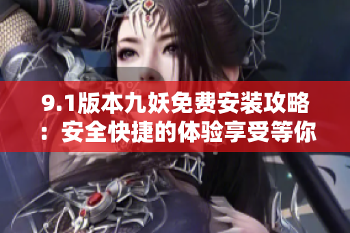 9.1版本九妖免費(fèi)安裝攻略：安全快捷的體驗(yàn)享受等你來！