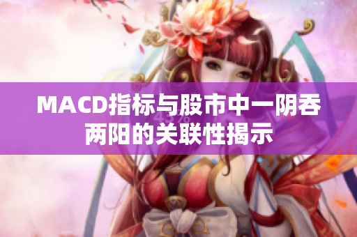 MACD指標(biāo)與股市中一陰吞兩陽(yáng)的關(guān)聯(lián)性揭示