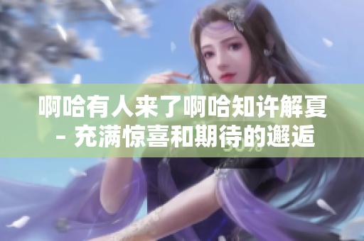 啊哈有人來了啊哈知許解夏 – 充滿驚喜和期待的邂逅