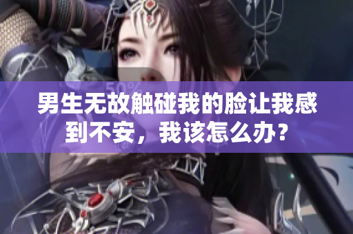 男生無故觸碰我的臉讓我感到不安，我該怎么辦？