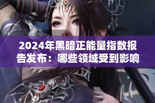 2024年黑暗正能量指數報告發布：哪些領域受到影響？